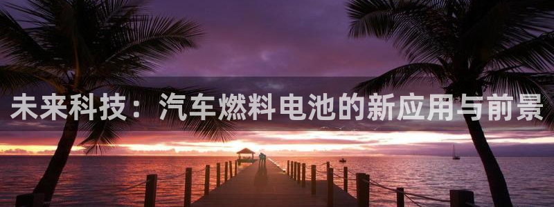 优发国际手机安装登录失败：未来科技：汽车燃料电池的新应用与前景
