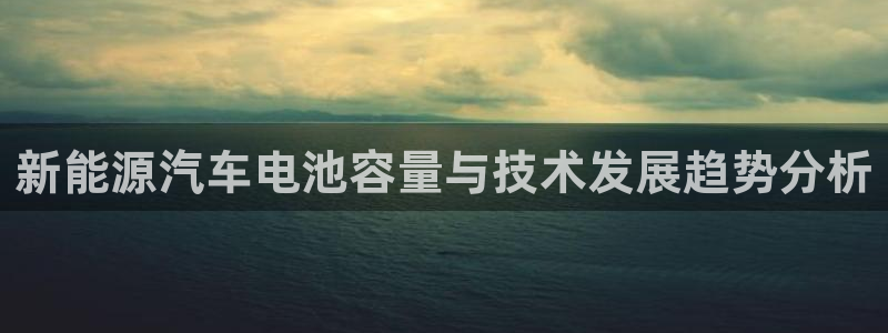 优发国际官网登陆：新能源汽车电池容量与技术发展趋势分析