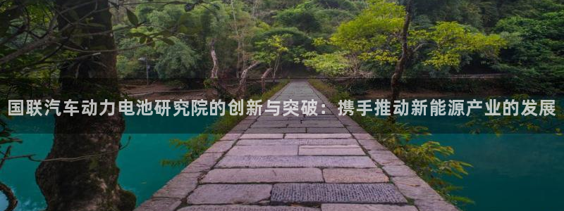 优发国际的网站是：国联汽车动力电池研究院的创新与突破：携手推动新能源产业的发展