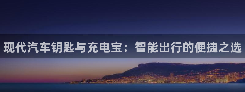 优发国际手机客户端下载安装手机版：现代汽车钥匙与充电宝：智能出行的便捷之选