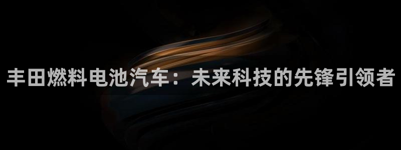优发国际登录：丰田燃料电池汽车：未来科技的先锋引领者
