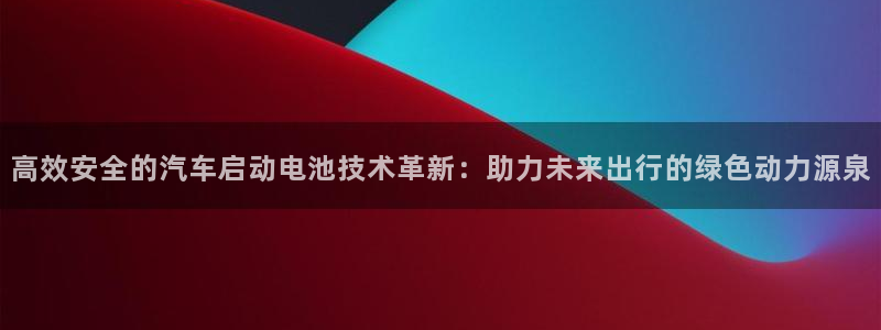 优发国际多少：高效安全的汽车启动电池技术革新：助力未来出行的绿色动力源泉