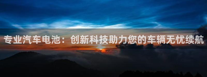 优发国际下载app：专业汽车电池：创新科技助力您的车辆无忧续航