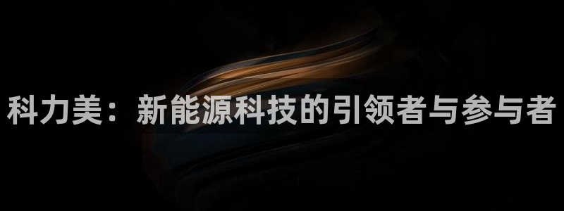 优发国际不出款：科力美：新能源科技的引领者与参与者